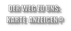 DER WEG ZU UNS: KARTE  ANZEIGEN ?