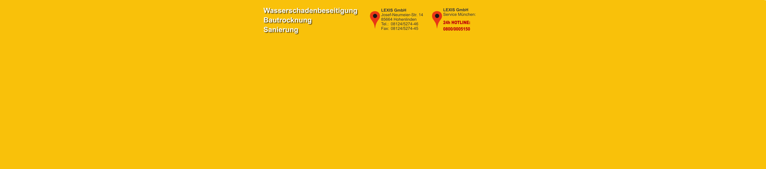 LEXIS GmbHService München: 24h HOTLINE: 0800/0005150 LEXIS GmbHJosef-Neumeier-Str. 1485664 HohenlindenTel.: 	08124/5274-46Fax:	08124/5274-45 WasserschadenbeseitigungBautrocknungSanierung