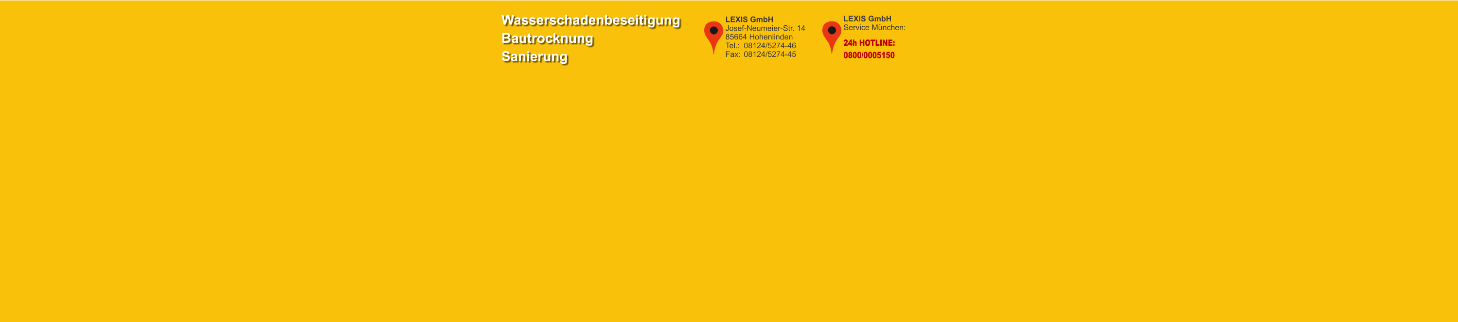 LEXIS GmbHService München: 24h HOTLINE: 0800/0005150 LEXIS GmbHJosef-Neumeier-Str. 1485664 HohenlindenTel.: 	08124/5274-46Fax:	08124/5274-45 WasserschadenbeseitigungBautrocknungSanierung